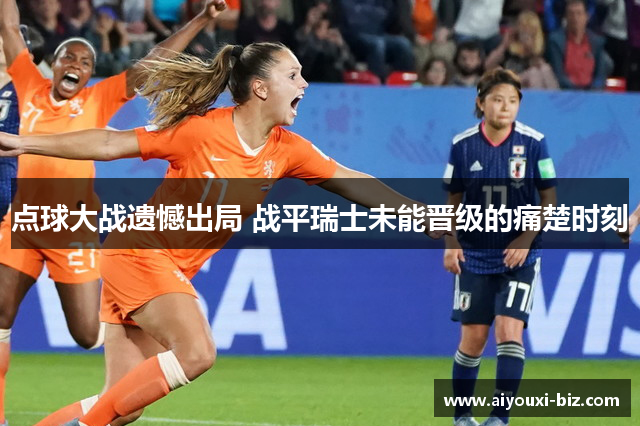 点球大战遗憾出局 战平瑞士未能晋级的痛楚时刻