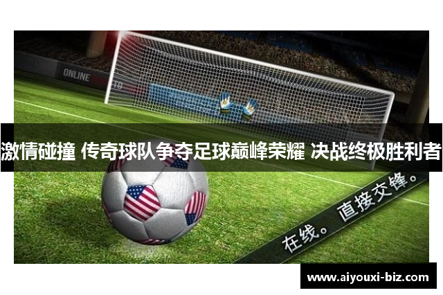 激情碰撞 传奇球队争夺足球巅峰荣耀 决战终极胜利者