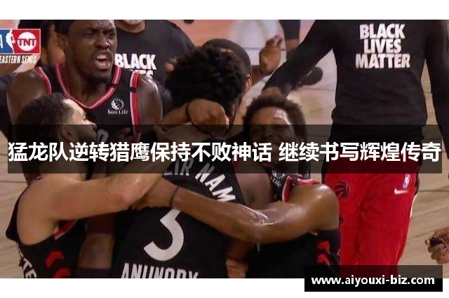 猛龙队逆转猎鹰保持不败神话 继续书写辉煌传奇