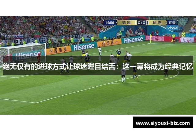 绝无仅有的进球方式让球迷瞠目结舌：这一幕将成为经典记忆