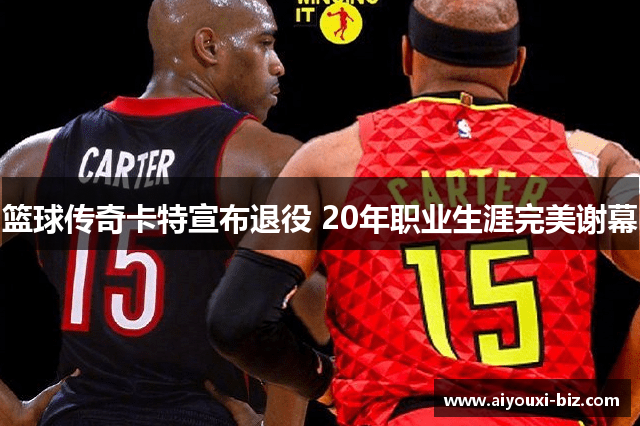 篮球传奇卡特宣布退役 20年职业生涯完美谢幕