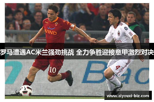 罗马遭遇AC米兰强劲挑战 全力争胜迎接意甲激烈对决