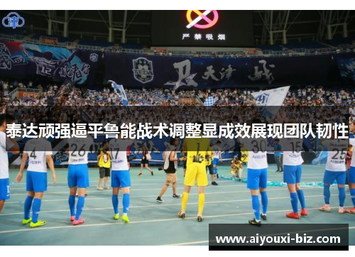 泰达顽强逼平鲁能战术调整显成效展现团队韧性