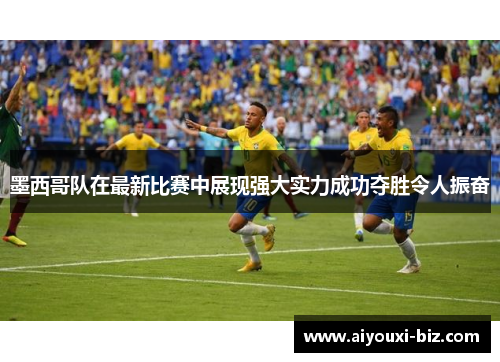 墨西哥队在最新比赛中展现强大实力成功夺胜令人振奋