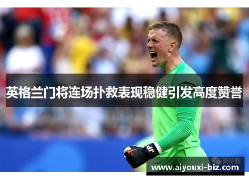 英格兰门将连场扑救表现稳健引发高度赞誉