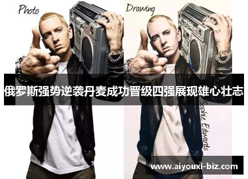俄罗斯强势逆袭丹麦成功晋级四强展现雄心壮志