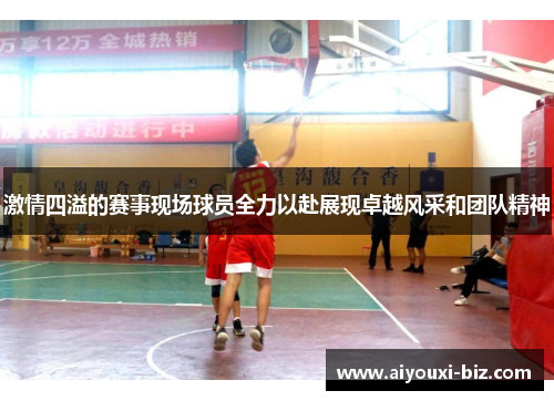 激情四溢的赛事现场球员全力以赴展现卓越风采和团队精神