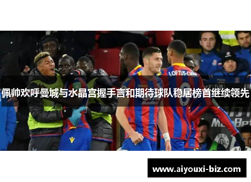 佩帅欢呼曼城与水晶宫握手言和期待球队稳居榜首继续领先