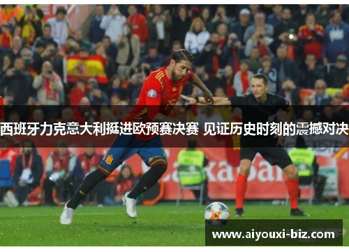 西班牙力克意大利挺进欧预赛决赛 见证历史时刻的震撼对决