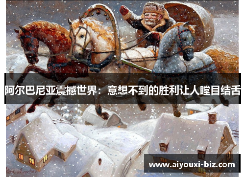 阿尔巴尼亚震撼世界：意想不到的胜利让人瞠目结舌