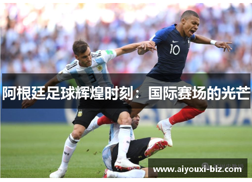 阿根廷足球辉煌时刻：国际赛场的光芒