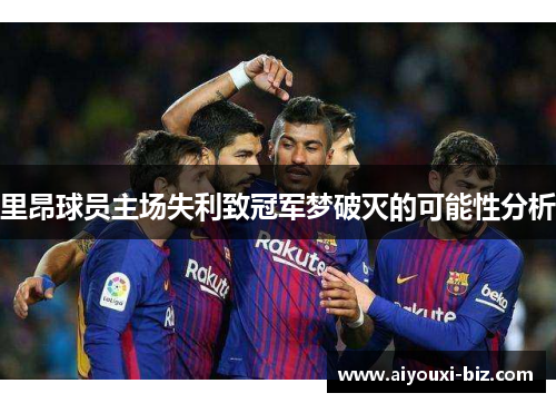 里昂球员主场失利致冠军梦破灭的可能性分析