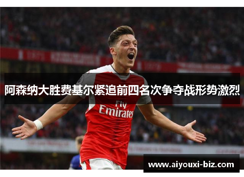 阿森纳大胜费基尔紧追前四名次争夺战形势激烈