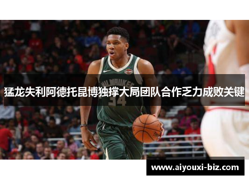 猛龙失利阿德托昆博独撑大局团队合作乏力成败关键