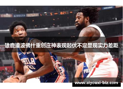 雄鹿遭波佛什重创庄神表现起伏不定显现实力差距
