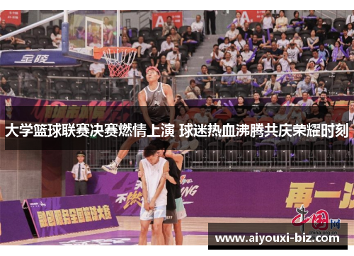 大学篮球联赛决赛燃情上演 球迷热血沸腾共庆荣耀时刻