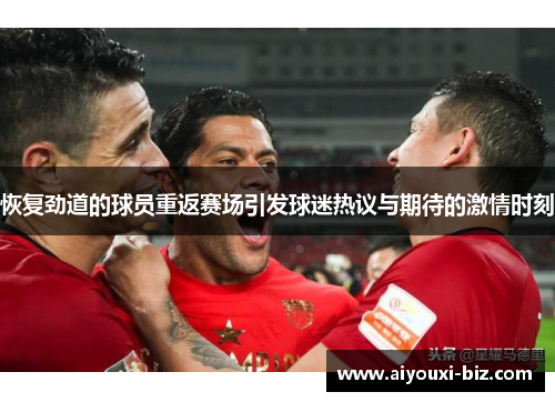 恢复劲道的球员重返赛场引发球迷热议与期待的激情时刻