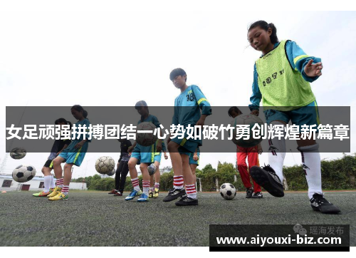 女足顽强拼搏团结一心势如破竹勇创辉煌新篇章