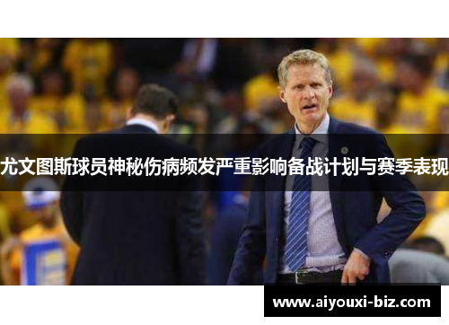 尤文图斯球员神秘伤病频发严重影响备战计划与赛季表现