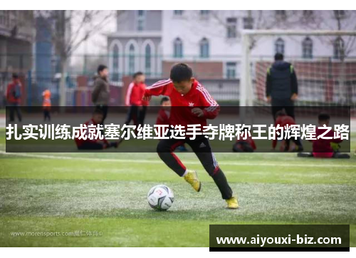 扎实训练成就塞尔维亚选手夺牌称王的辉煌之路