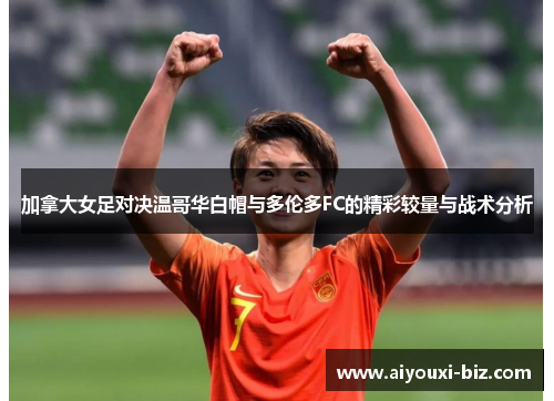 加拿大女足对决温哥华白帽与多伦多FC的精彩较量与战术分析