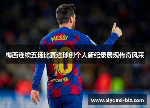 梅西连续五场比赛进球创个人新纪录展现传奇风采