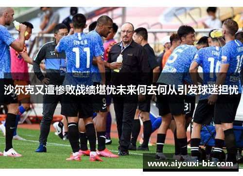 沙尔克又遭惨败战绩堪忧未来何去何从引发球迷担忧