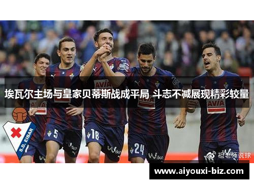 埃瓦尔主场与皇家贝蒂斯战成平局 斗志不减展现精彩较量