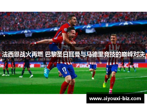 法西恩战火再燃 巴黎圣日耳曼与马德里竞技的巅峰对决