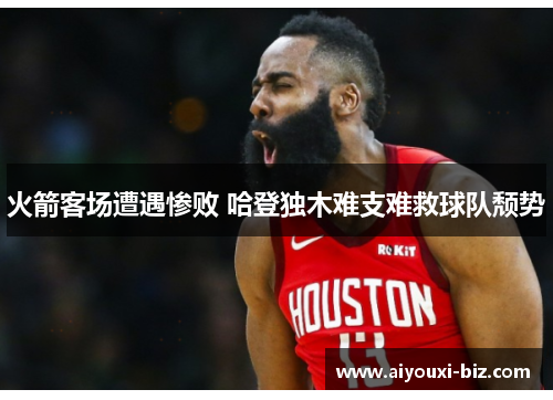 火箭客场遭遇惨败 哈登独木难支难救球队颓势