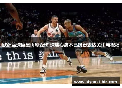 欧洲篮球巨星再度受伤 球迷心痛不已纷纷表达关切与祝福