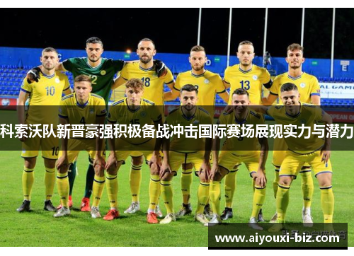 科索沃队新晋豪强积极备战冲击国际赛场展现实力与潜力