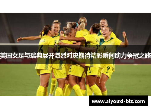 美国女足与瑞典展开激烈对决期待精彩瞬间助力争冠之路