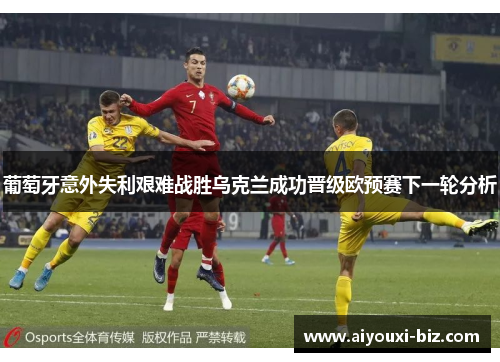 葡萄牙意外失利艰难战胜乌克兰成功晋级欧预赛下一轮分析