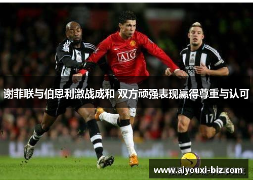 谢菲联与伯恩利激战成和 双方顽强表现赢得尊重与认可