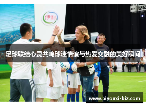 足球联结心灵共鸣球迷情谊与热爱交融的美好瞬间