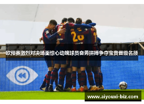 欧预赛激烈对决场面惊心动魄球员奋勇拼搏争夺宝贵晋级名额