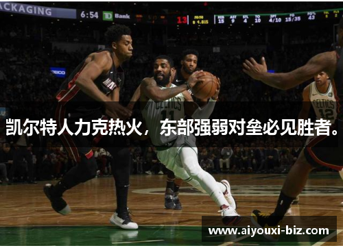凯尔特人力克热火，东部强弱对垒必见胜者。