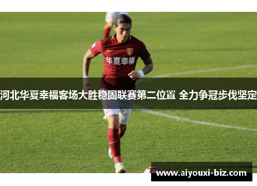 河北华夏幸福客场大胜稳固联赛第二位置 全力争冠步伐坚定