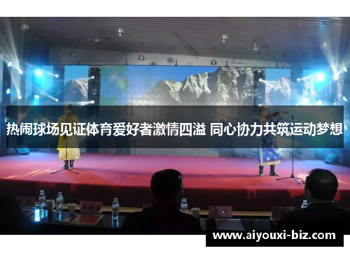 热闹球场见证体育爱好者激情四溢 同心协力共筑运动梦想