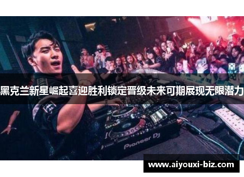 黑克兰新星崛起喜迎胜利锁定晋级未来可期展现无限潜力