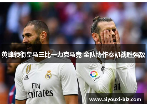 黄蜂领衔皇马三比一力克马竞 全队协作奏凯战胜强敌
